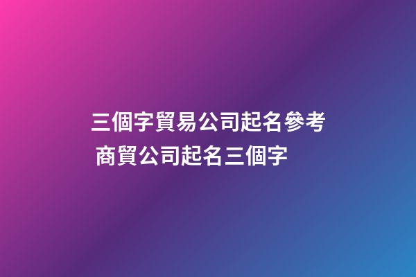 三個字貿易公司起名參考 商貿公司起名三個字